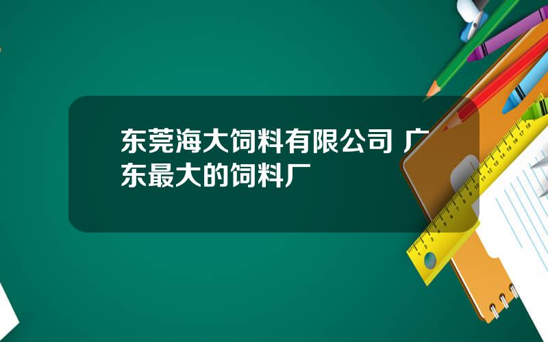 东莞海大饲料有限公司 广东最大的饲料厂